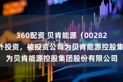 360配资 贝肯能源（002828）新增一起对外投资，被投资公司为贝肯能源控股集团股份有限公司