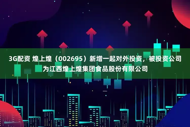 3G配资 煌上煌（002695）新增一起对外投资，被投资公司为江西煌上煌集团食品股份有限公司