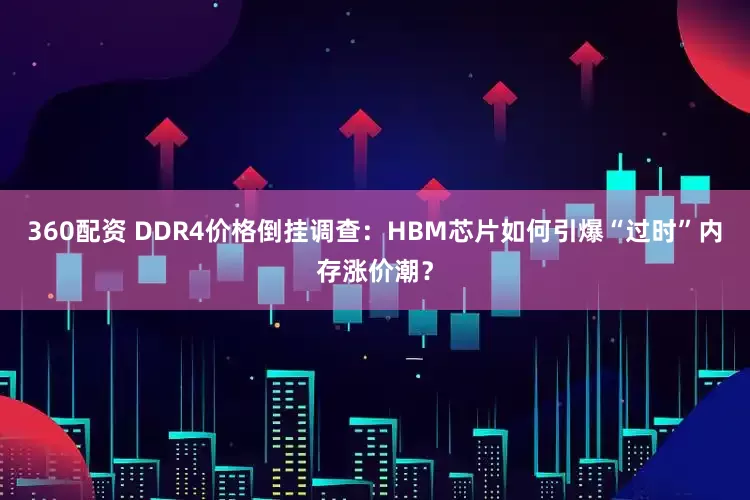 360配资 DDR4价格倒挂调查：HBM芯片如何引爆“过时”内存涨价潮？