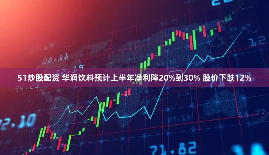 51炒股配资 华润饮料预计上半年净利降20%到30% 股价下跌12%