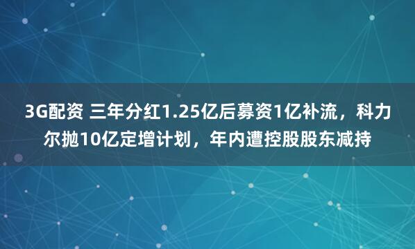 3G配资 三年分红1.25亿后募资1亿补流，科力尔抛10亿定增计划，年内遭控股股东减持