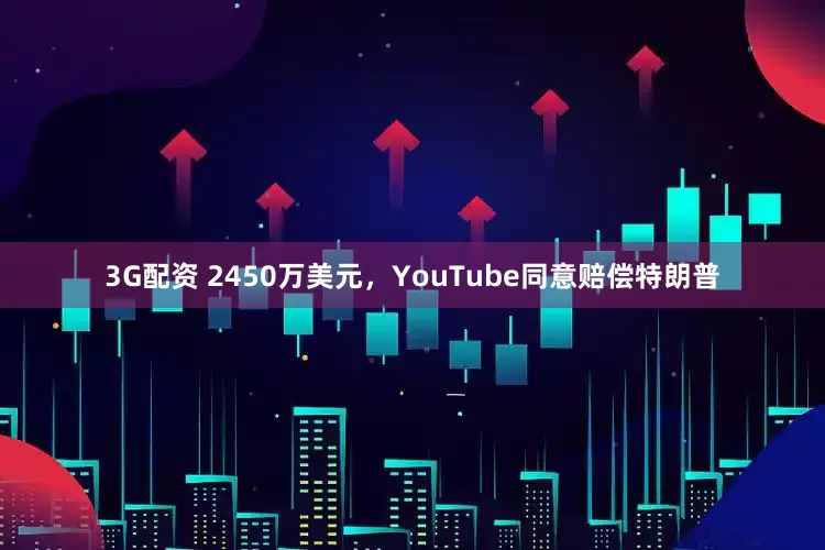 3G配资 2450万美元，YouTube同意赔偿特朗普