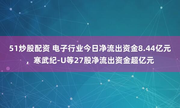 51炒股配资 电子行业今日净流出资金8.44亿元，寒武纪-U等27股净流出资金超亿元