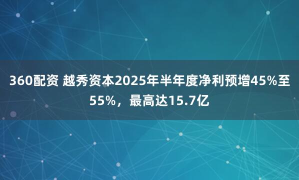 360配资 越秀资本2025年半年度净利预增45%至55%，最高达15.7亿
