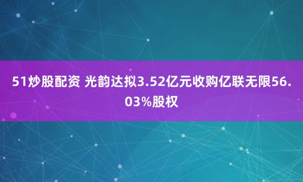 51炒股配资 光韵达拟3.52亿元收购亿联无限56.03%股权