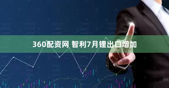 360配资网 智利7月锂出口增加
