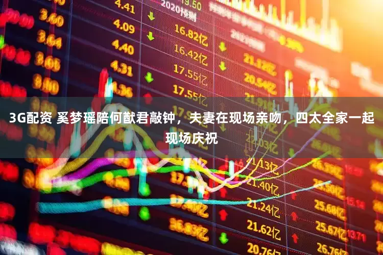 3G配资 奚梦瑶陪何猷君敲钟，夫妻在现场亲吻，四太全家一起现场庆祝