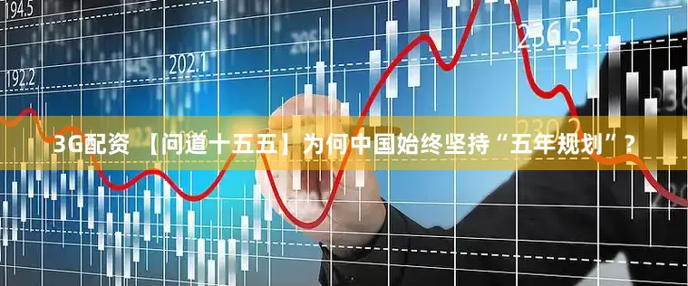 3G配资 【问道十五五】为何中国始终坚持“五年规划”？