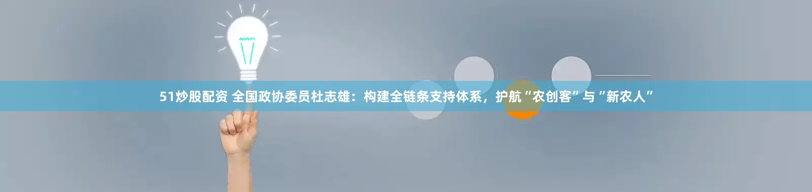 51炒股配资 全国政协委员杜志雄：构建全链条支持体系，护航“农创客”与“新农人”
