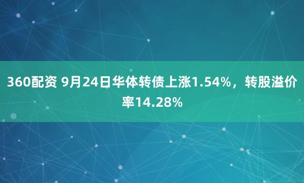 360配资 9月24日华体转债上涨1.54%，转股溢价率14.28%