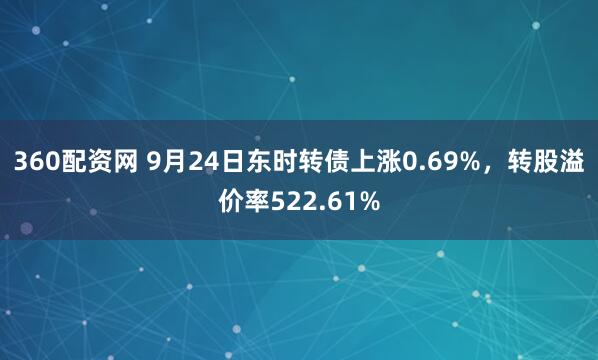 360配资网 9月24日东时转债上涨0.69%，转股溢价率522.61%