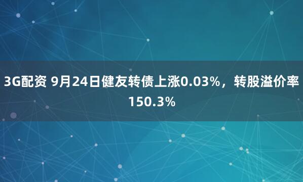 3G配资 9月24日健友转债上涨0.03%，转股溢价率150.3%
