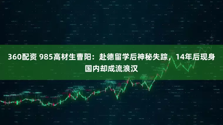 360配资 985高材生曹阳：赴德留学后神秘失踪，14年后现身国内却成流浪汉
