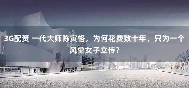 3G配资 一代大师陈寅恪，为何花费数十年，只为一个风尘女子立传？