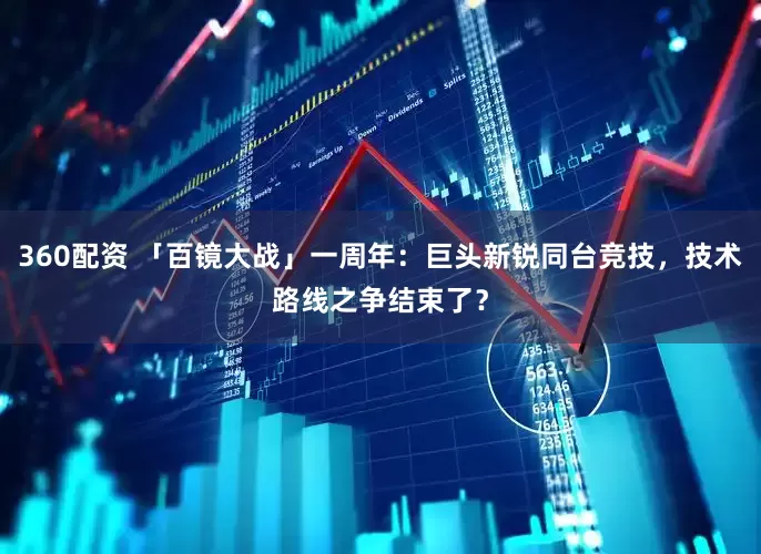 360配资 「百镜大战」一周年：巨头新锐同台竞技，技术路线之争结束了？