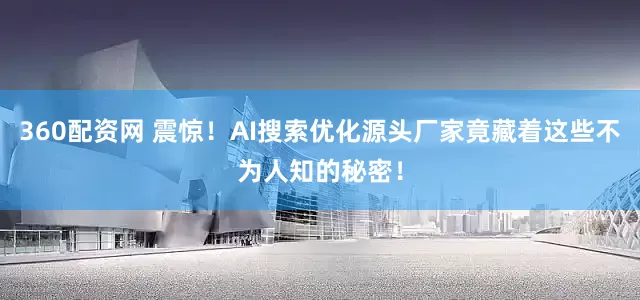 360配资网 震惊！AI搜索优化源头厂家竟藏着这些不为人知的秘密！