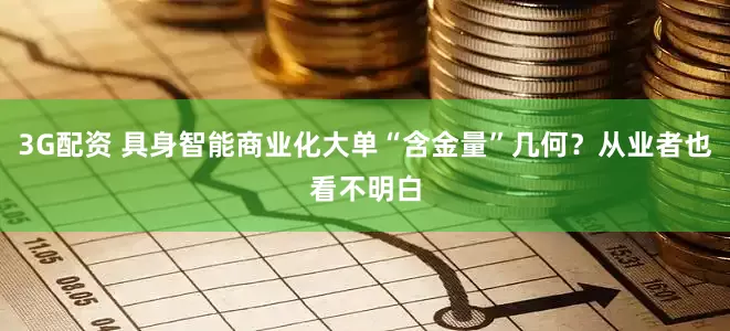 3G配资 具身智能商业化大单“含金量”几何？从业者也看不明白