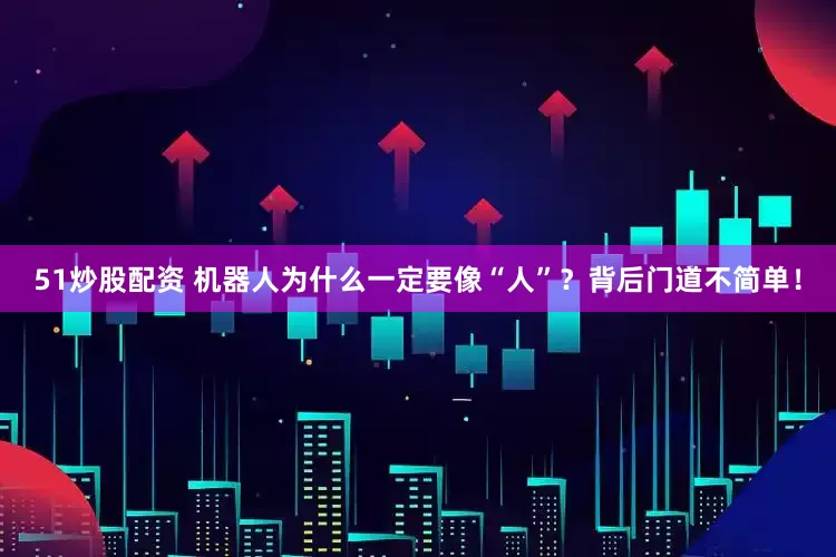 51炒股配资 机器人为什么一定要像“人”？背后门道不简单！