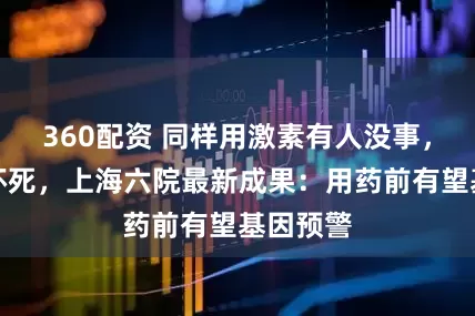 360配资 同样用激素有人没事，有人骨坏死，上海六院最新成果：用药前有望基因预警