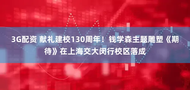 3G配资 献礼建校130周年！钱学森主题雕塑《期待》在上海交大闵行校区落成