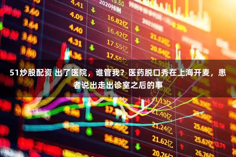 51炒股配资 出了医院，谁管我？医药脱口秀在上海开麦，患者说出走出诊室之后的事