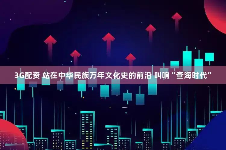 3G配资 站在中华民族万年文化史的前沿 叫响“查海时代”