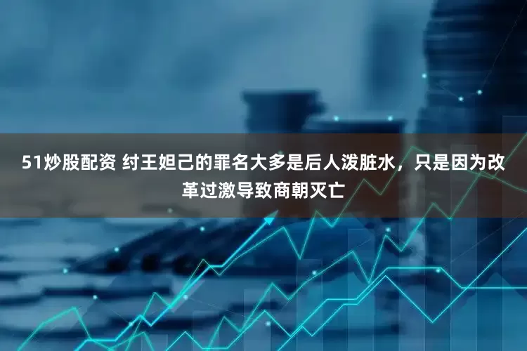 51炒股配资 纣王妲己的罪名大多是后人泼脏水，只是因为改革过激导致商朝灭亡